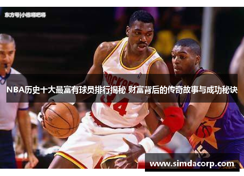 NBA历史十大最富有球员排行揭秘 财富背后的传奇故事与成功秘诀